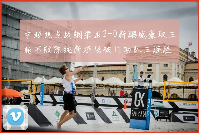 中超焦点战铜梁龙2-0新鹏城豪取三轮不败陈纯新连场破门助队三连胜