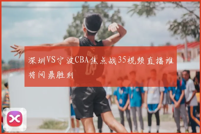 深圳VS宁波CBA焦点战35视频直播谁将问鼎胜利