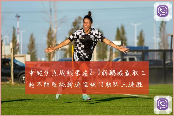 中超焦点战铜梁龙2-0新鹏城豪取三轮不败陈纯新连场破门助队三连胜